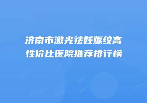 济南市激光祛妊娠纹高性价比医院推荐排行榜