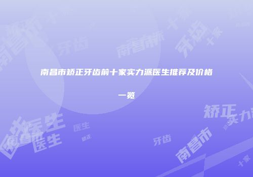 南昌市矫正牙齿前十家实力派医生推荐及价格一览