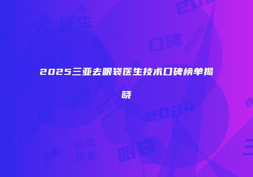 2025三亚去眼袋医生技术口碑榜单揭晓