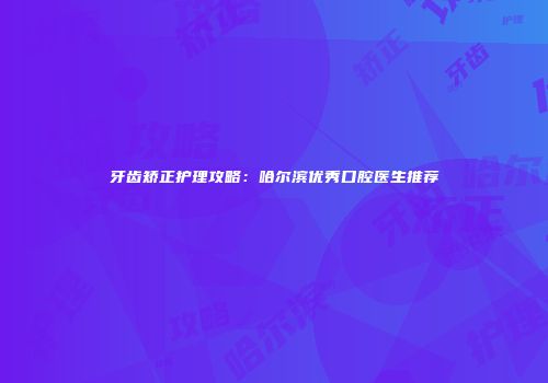 牙齿矫正护理攻略：哈尔滨优秀口腔医生推荐