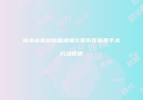 衡水市玻尿酸面部填充整形医院及手术方法概述
