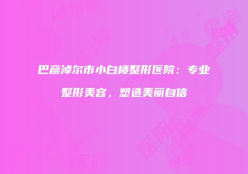 巴彦淖尔市小白楼整形医院：专业整形美容，塑造美丽自信