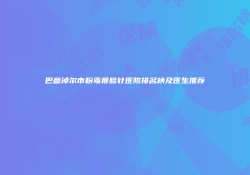 巴彦淖尔市粉毒瘦脸针医院排名榜及医生推荐