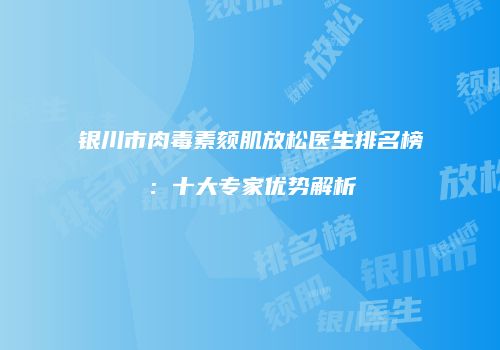 银川市肉毒素颏肌放松医生排名榜：十大专家优势解析