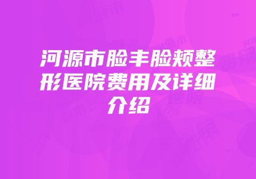 河源市脸丰脸颊整形医院费用及详细介绍