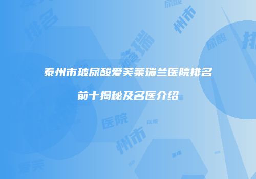 泰州市玻尿酸爱芙莱瑞兰医院排名前十揭秘及名医介绍