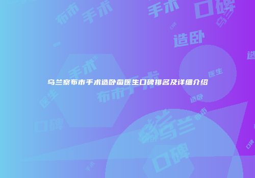乌兰察布市手术造卧蚕医生口碑排名及详细介绍