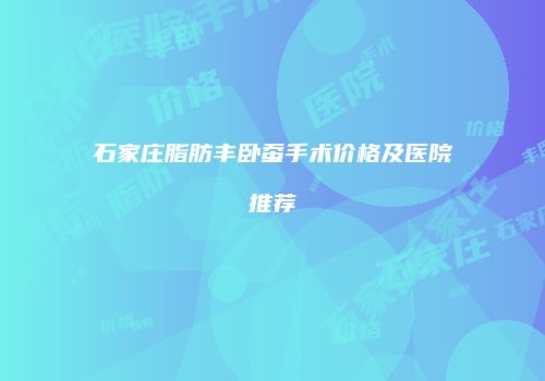 石家庄脂肪丰卧蚕手术价格及医院推荐