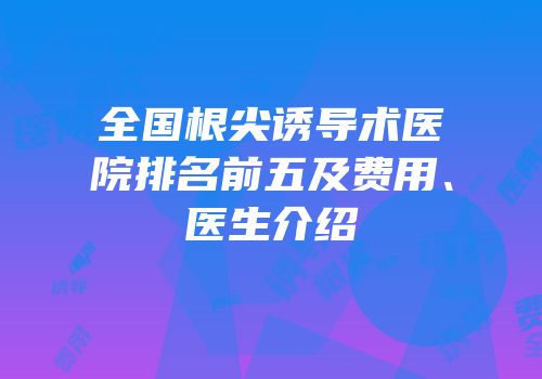 全国根尖诱导术医院排名前五及费用、医生介绍