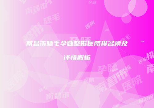 南昌市睫毛孕睫整形医院排名榜及详情解析