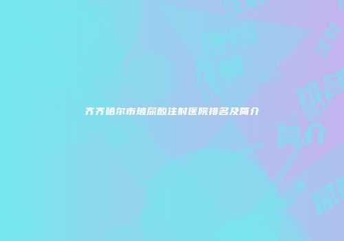 齐齐哈尔市玻尿酸注射医院排名及简介