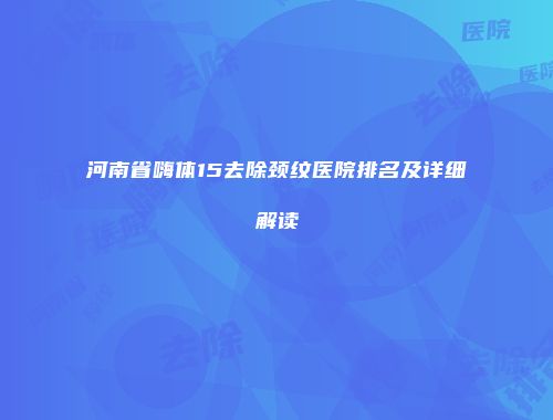 河南省嗨体15去除颈纹医院排名及详细解读