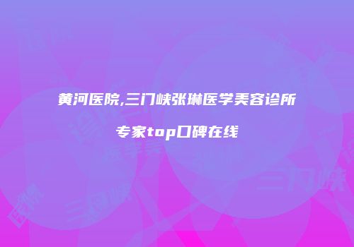 黄河医院,三门峡张琳医学美容诊所专家top口碑在线