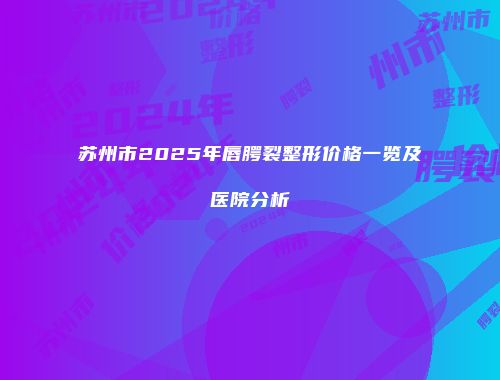 苏州市2025年唇腭裂整形价格一览及医院分析