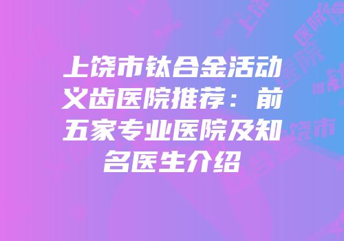 上饶市钛合金活动义齿医院推荐：前五家专业医院及知名医生介绍