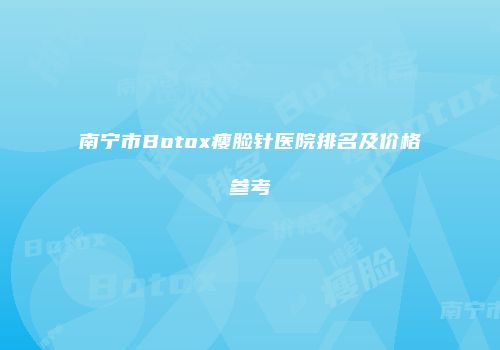 南宁市Botox瘦脸针医院排名及价格参考