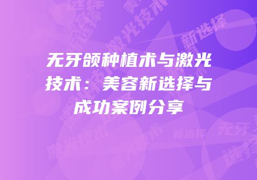 无牙颌种植术与激光技术：美容新选择与成功案例分享