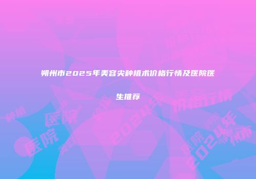 朔州市2025年美容尖种植术价格行情及医院医生推荐