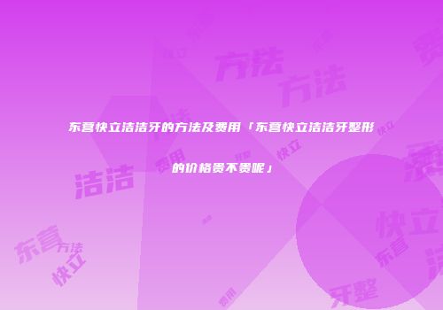 东营快立洁洁牙的方法及费用「东营快立洁洁牙整形的价格贵不贵呢」