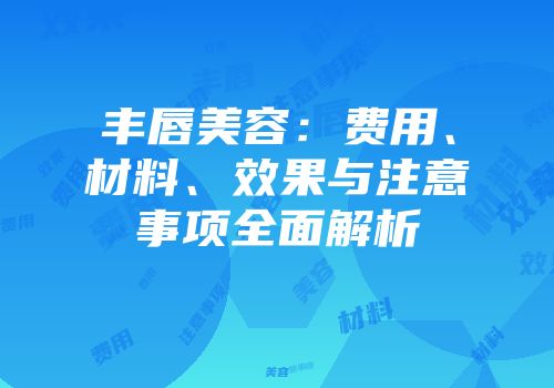 丰唇美容：费用、材料、效果与注意事项全面解析