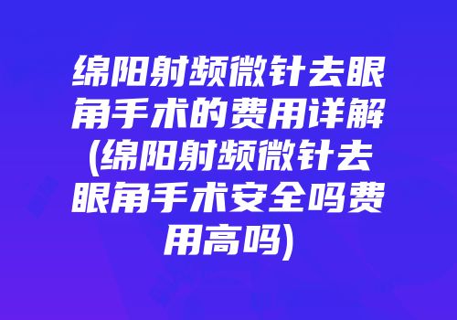 绵阳射频微针去眼角手术的费用详解(绵阳射频微针去眼角手术安全吗费用高吗)