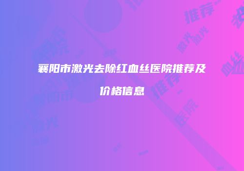 襄阳市激光去除红血丝医院推荐及价格信息