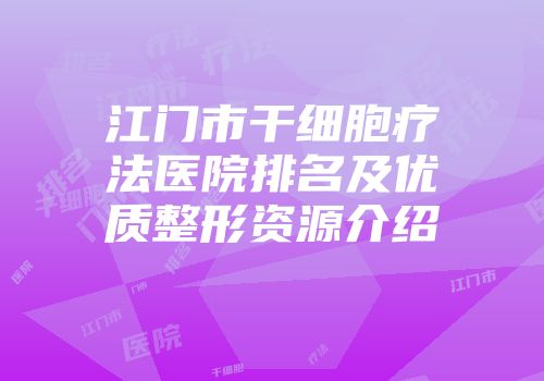 江门市干细胞疗法医院排名及优质整形资源介绍