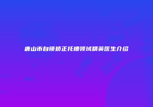 唐山市自锁矫正托槽领域精英医生介绍