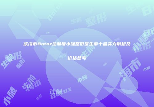 威海市Botox注射瘦小腿整形医生前十名实力解析及价格参考