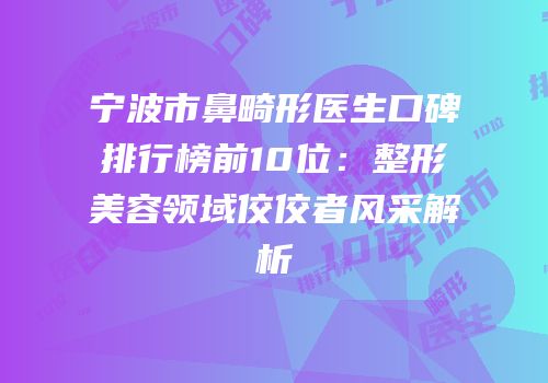宁波市鼻畸形医生口碑排行榜前10位：整形美容领域佼佼者风采解析