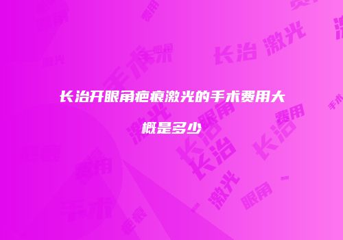 长治开眼角疤痕激光的手术费用大概是多少