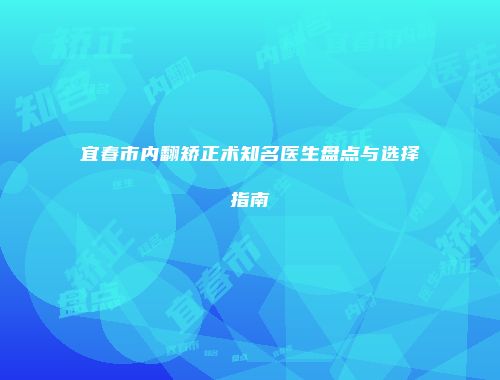 宜春市内翻矫正术知名医生盘点与选择指南