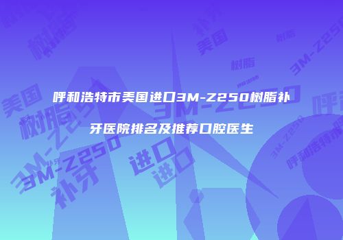 呼和浩特市美国进口3M-Z250树脂补牙医院排名及推荐口腔医生