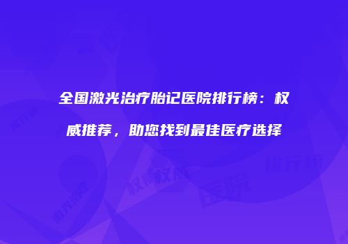 全国激光治疗胎记医院排行榜：权威推荐，助您找到最佳医疗选择