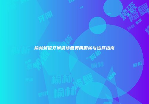 榆林烤瓷牙崩瓷修复费用解析与选择指南