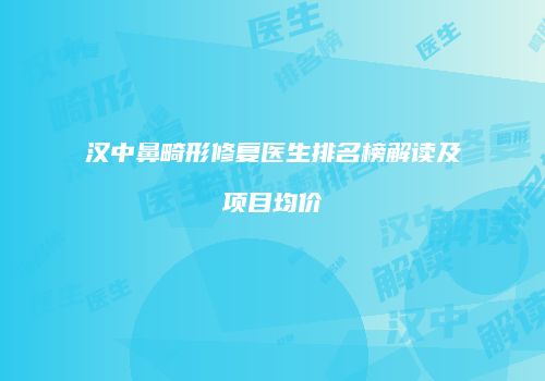 汉中鼻畸形修复医生排名榜解读及项目均价