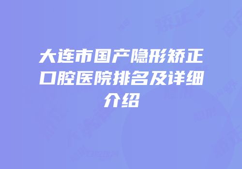 大连市国产隐形矫正口腔医院排名及详细介绍
