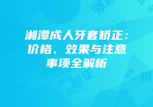 湘潭成人牙套矫正：价格、效果与注意事项全解析