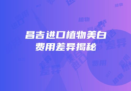 昌吉进口植物美白费用差异揭秘
