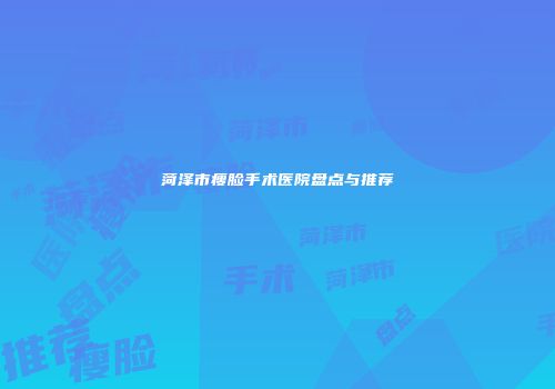 菏泽市瘦脸手术医院盘点与推荐