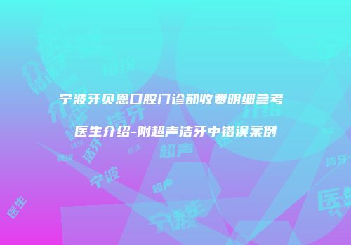 宁波牙贝恩口腔门诊部收费明细参考 医生介绍-附超声洁牙中错误案例