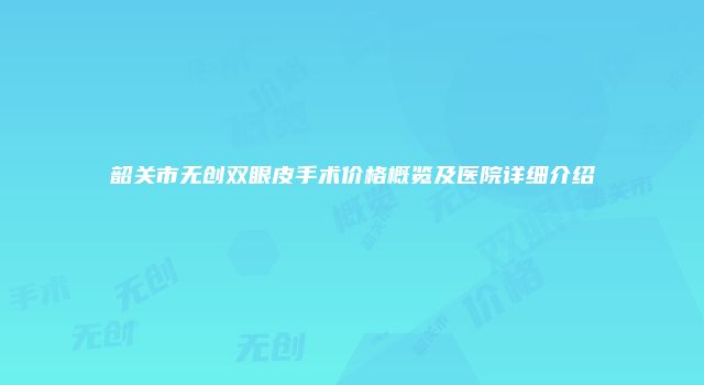 韶关市无创双眼皮手术价格概览及医院详细介绍
