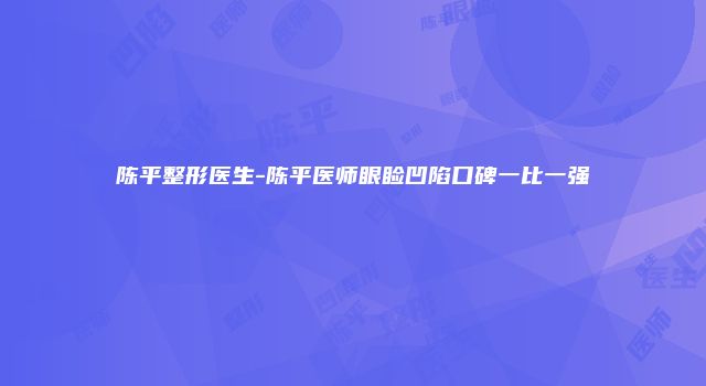 陈平整形医生-陈平医师眼睑凹陷口碑一比一强