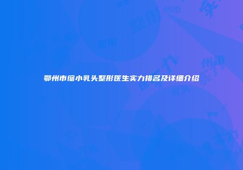 鄂州市缩小乳头整形医生实力排名及详细介绍