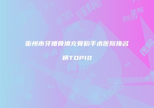 衢州市牙槽骨填充骨粉手术医院排名榜TOP10
