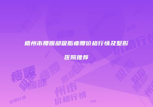 梧州市腰腹部吸脂瘦腰价格行情及整形医院推荐