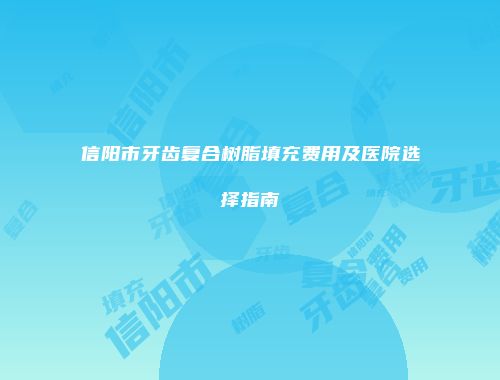 信阳市牙齿复合树脂填充费用及医院选择指南