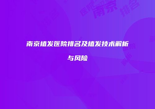 南京植发医院排名及植发技术解析与风险