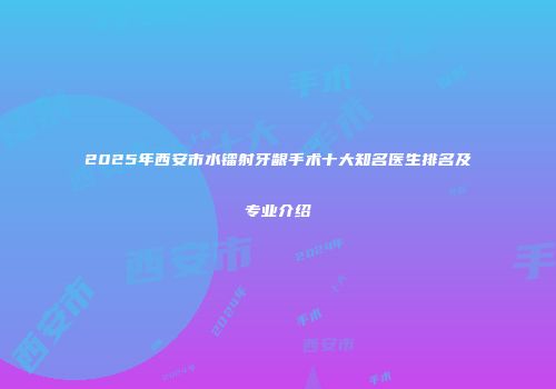 2025年西安市水镭射牙龈手术十大知名医生排名及专业介绍