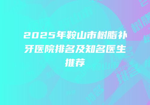 2025年鞍山市树脂补牙医院排名及知名医生推荐